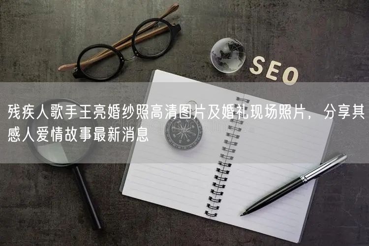 残疾人歌手王亮婚纱照高清图片及婚礼现场照片，分享其感人爱情故事最新消息