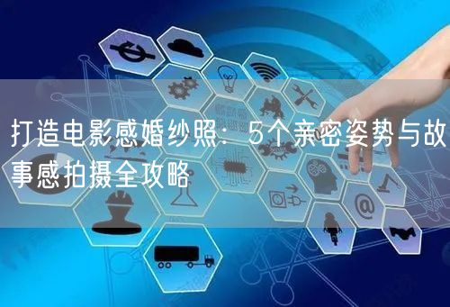 打造电影感婚纱照：5个亲密姿势与故事感拍摄全攻略