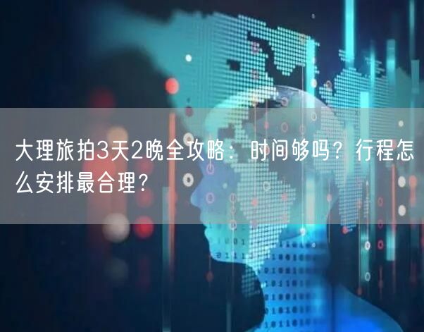 大理旅拍3天2晚全攻略：时间够吗？行程怎么安排最合理？