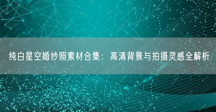 纯白星空婚纱照素材合集:高清背景与拍摄灵感全解析