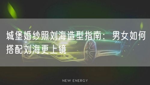 城堡婚纱照刘海造型指南：男女如何搭配刘海更上镜