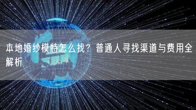 本地婚纱模特怎么找？普通人寻找渠道与费用全解析