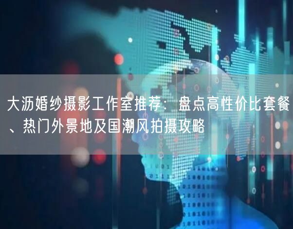 大沥婚纱摄影工作室推荐:盘点高性价比套餐、热门外景地及国潮风拍摄攻略