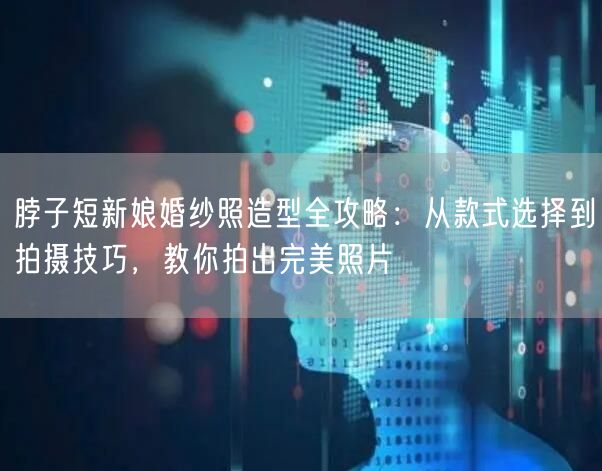脖子短新娘婚纱照造型全攻略：从款式选择到拍摄技巧，教你拍出完美照片