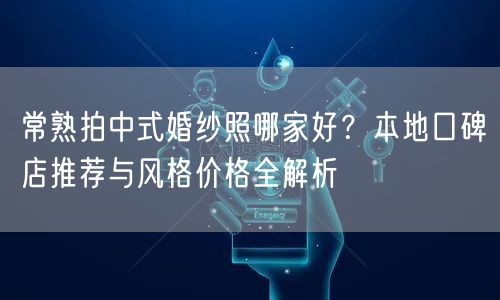 常熟拍中式婚纱照哪家好？本地口碑店推荐与风格价格全解析