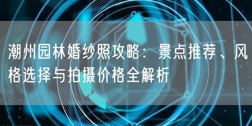 潮州园林婚纱照攻略：景点推荐、风格选择与拍摄价格全解析