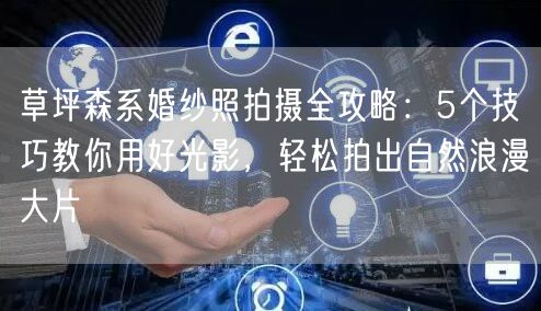 草坪森系婚纱照拍摄全攻略：5个技巧教你用好光影，轻松拍出自然浪漫大片