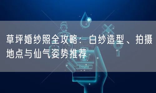 草坪婚纱照全攻略：白纱造型、拍摄地点与仙气姿势推荐