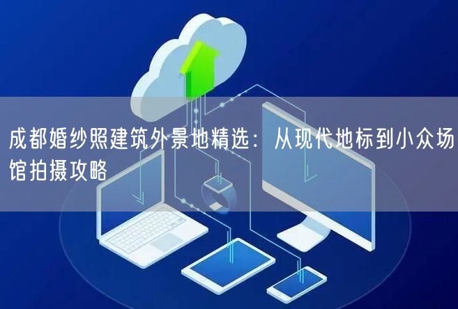 成都婚纱照建筑外景地精选：从现代地标到小众场馆拍摄攻略