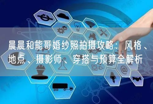 晨晨和能哥婚纱照拍摄攻略：风格、地点、摄影师、穿搭与预算全解析