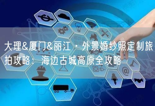 大理&厦门&丽江·外景婚纱照定制旅拍攻略：海边古城高原全攻略