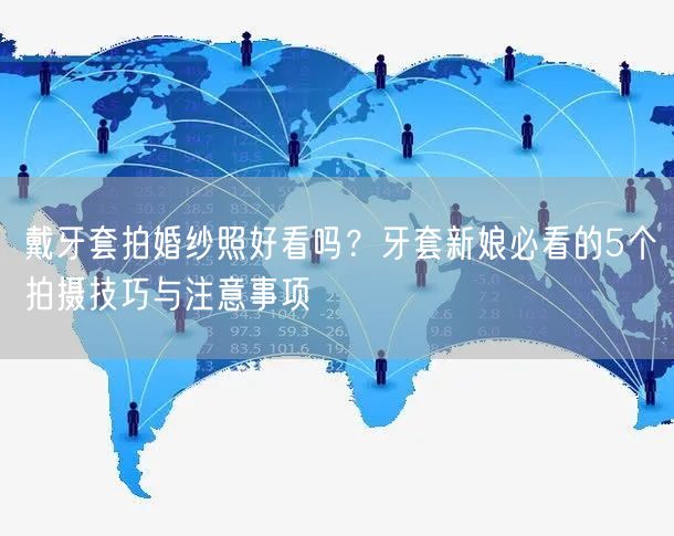戴牙套拍婚纱照好看吗？牙套新娘必看的5个拍摄技巧与注意事项