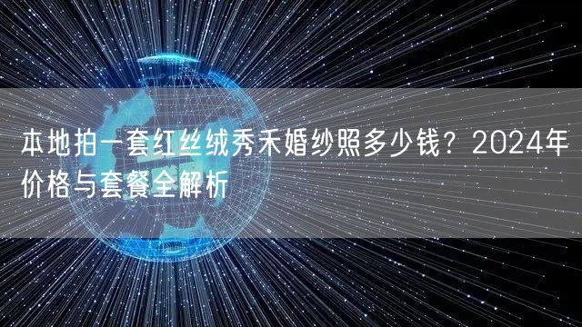本地拍一套红丝绒秀禾婚纱照多少钱？2024年价格与套餐全解析