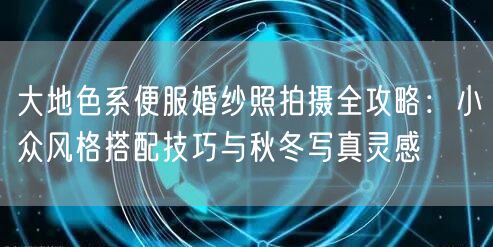 大地色系便服婚纱照拍摄全攻略：小众风格搭配技巧与秋冬写真灵感