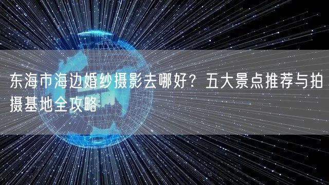 东海市海边婚纱摄影去哪好?五大景点推荐与拍摄基地全攻略