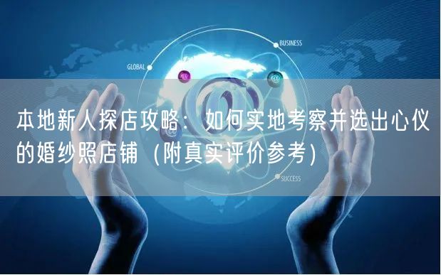 本地新人探店攻略：如何实地考察并选出心仪的婚纱照店铺（附真实评价参考）