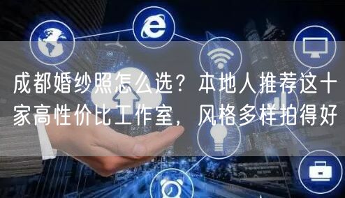 成都婚纱照怎么选？本地人推荐这十家高性价比工作室，风格多样拍得好