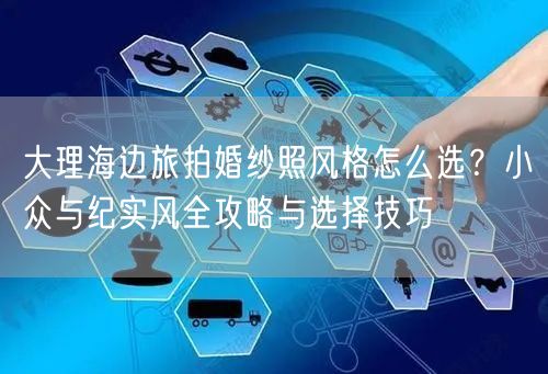 大理海边旅拍婚纱照风格怎么选？小众与纪实风全攻略与选择技巧