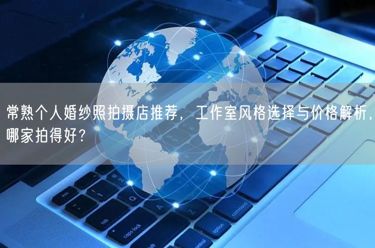 常熟个人婚纱照拍摄店推荐，工作室风格选择与价格解析，哪家拍得好？