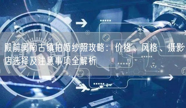 殿前闽南古镇拍婚纱照攻略：价格、风格、摄影店选择及注意事项全解析