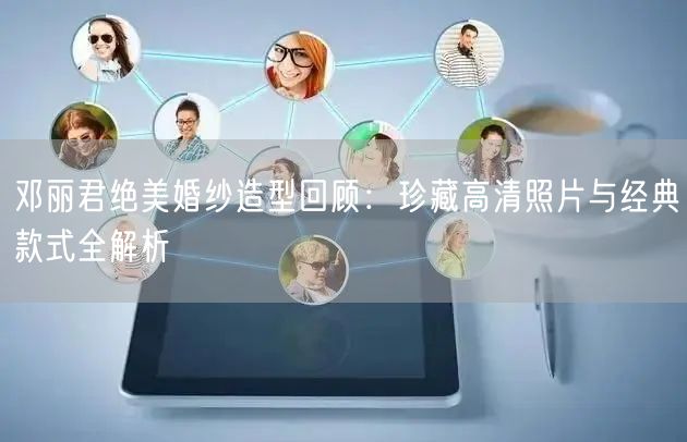 邓丽君绝美婚纱造型回顾：珍藏高清照片与经典款式全解析