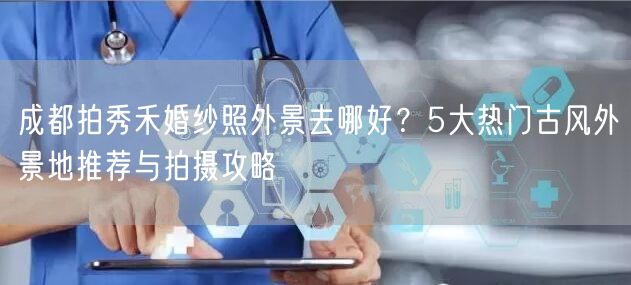 成都拍秀禾婚纱照外景去哪好？5大热门古风外景地推荐与拍摄攻略