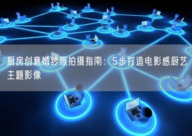 厨房创意婚纱照拍摄指南：5步打造电影感厨艺主题影像