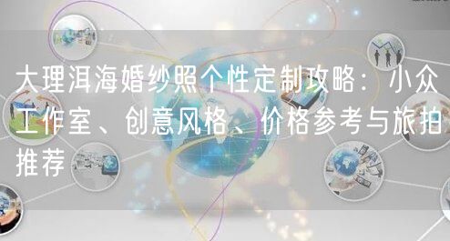 大理洱海婚纱照个性定制攻略:小众工作室、创意风格、价格参考与旅拍推荐