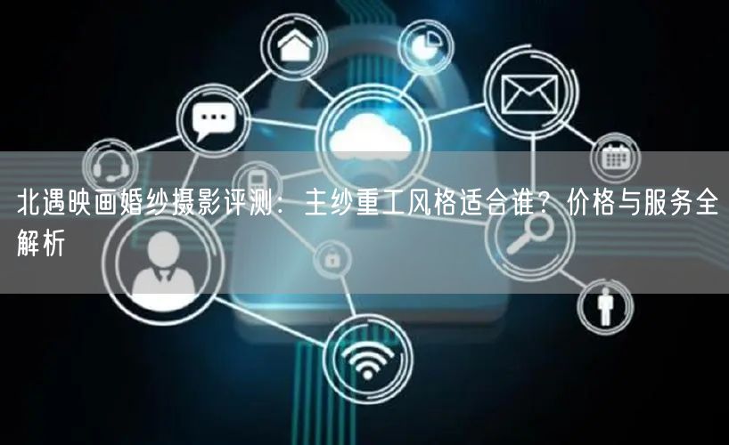 北遇映画婚纱摄影评测：主纱重工风格适合谁？价格与服务全解析