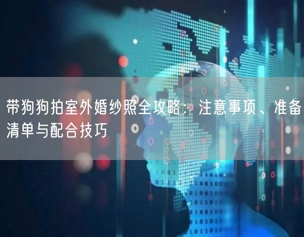 带狗狗拍室外婚纱照全攻略：注意事项、准备清单与配合技巧