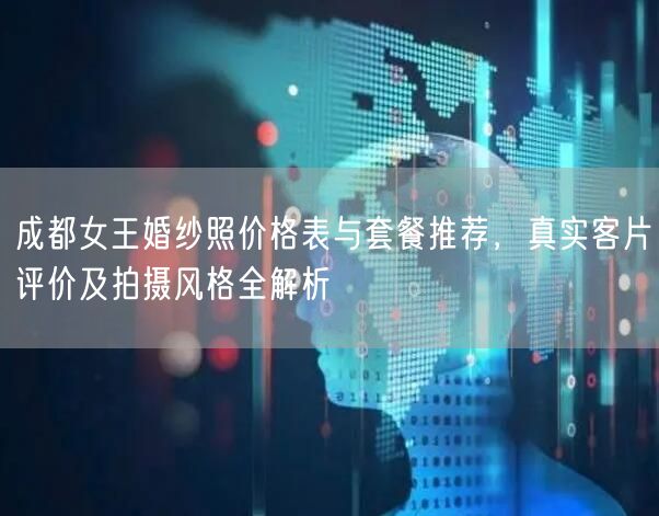 成都女王婚纱照价格表与套餐推荐，真实客片评价及拍摄风格全解析