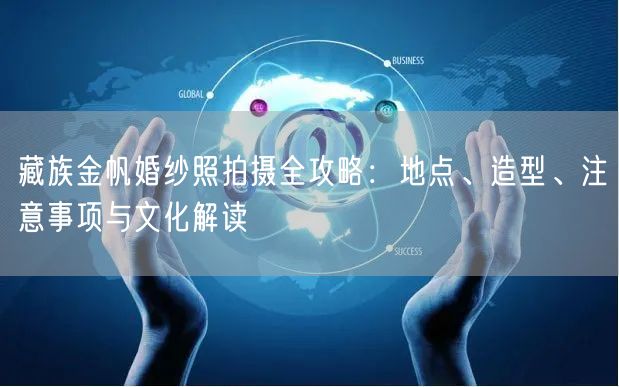 藏族金帆婚纱照拍摄全攻略：地点、造型、注意事项与文化解读