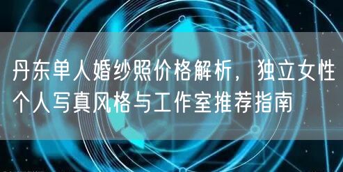 丹东单人婚纱照价格解析，独立女性个人写真风格与工作室推荐指南