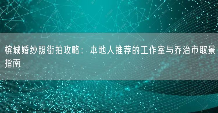 槟城婚纱照街拍攻略：本地人推荐的工作室与乔治市取景指南