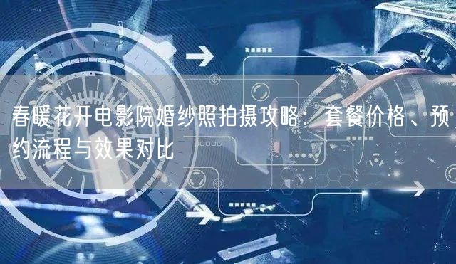 春暖花开电影院婚纱照拍摄攻略：套餐价格、预约流程与效果对比