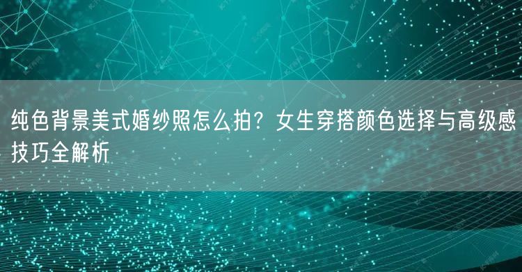 纯色背景美式婚纱照怎么拍?女生穿搭颜色选择与高级感技巧全解析
