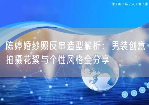 陈婷婚纱照反串造型解析：男装创意拍摄花絮与个性风格全分享