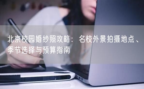 北京校园婚纱照攻略：名校外景拍摄地点、季节选择与预算指南