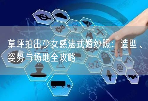 草坪拍出少女感法式婚纱照：造型、姿势与场地全攻略