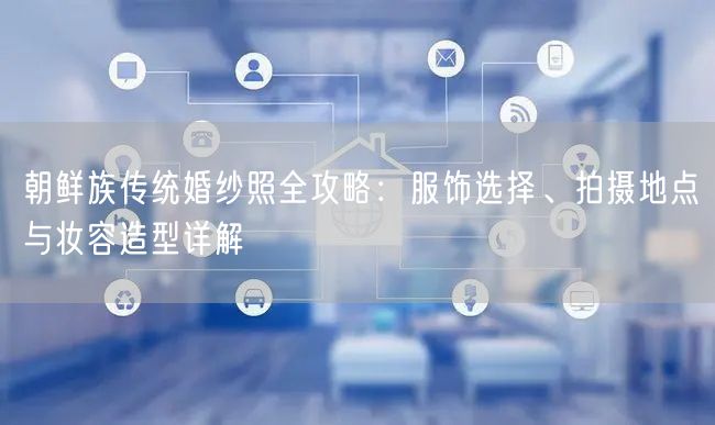 朝鲜族传统婚纱照全攻略：服饰选择、拍摄地点与妆容造型详解