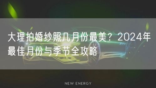 大理拍婚纱照几月份最美？2024年最佳月份与季节全攻略