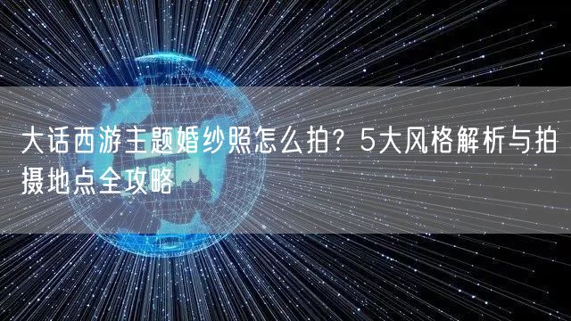 大话西游主题婚纱照怎么拍?5大风格解析与拍摄地点全攻略