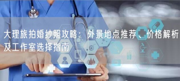大理旅拍婚纱照攻略：外景地点推荐、价格解析及工作室选择指南