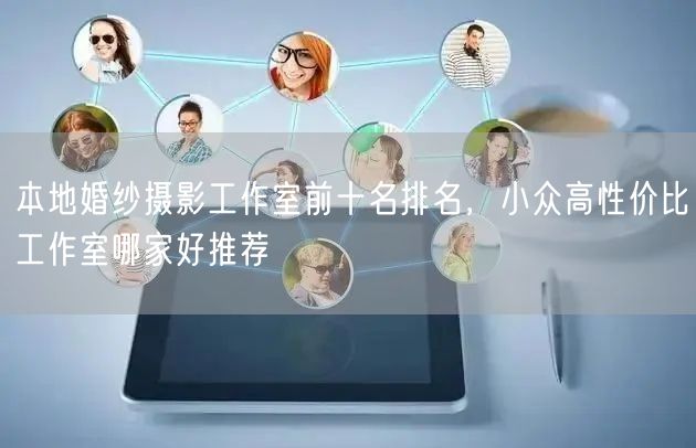 本地婚纱摄影工作室前十名排名，小众高性价比工作室哪家好推荐