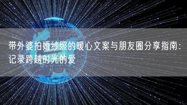 带外婆拍婚纱照的暖心文案与朋友圈分享指南：记录跨越时光的爱