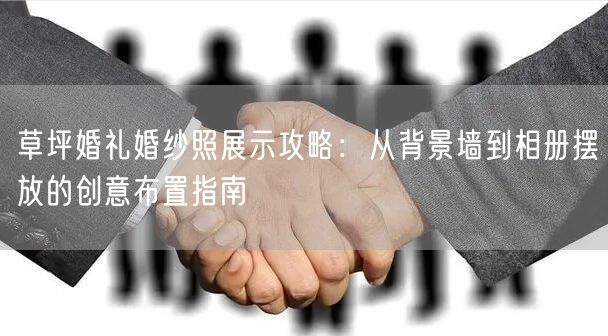 草坪婚礼婚纱照展示攻略：从背景墙到相册摆放的创意布置指南