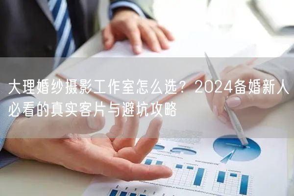 大理婚纱摄影工作室怎么选?2024备婚新人必看的真实客片与避坑攻略