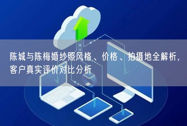 陈城与陈梅婚纱照风格、价格、拍摄地全解析，客户真实评价对比分析