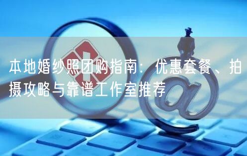 本地婚纱照团购指南：优惠套餐、拍摄攻略与靠谱工作室推荐