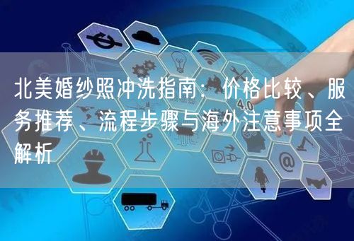 北美婚纱照冲洗指南：价格比较、服务推荐、流程步骤与海外注意事项全解析